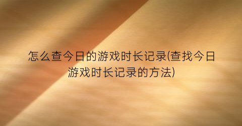 怎么查今日的游戏时长记录(查找今日游戏时长记录的方法)