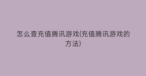 “怎么查充值腾讯游戏(充值腾讯游戏的方法)