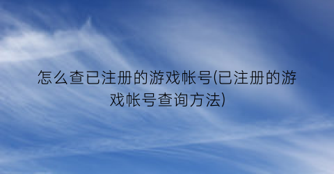 怎么查已注册的游戏帐号(已注册的游戏帐号查询方法)