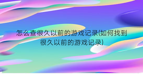 怎么查很久以前的游戏记录(如何找到很久以前的游戏记录)