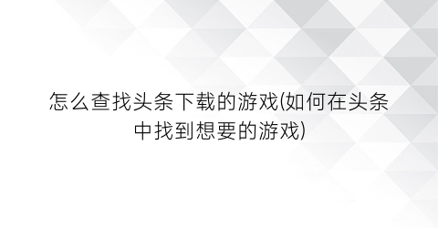 “怎么查找头条下载的游戏(如何在头条中找到想要的游戏)