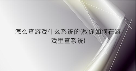 “怎么查游戏什么系统的(教你如何在游戏里查系统)