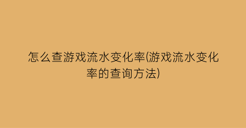 “怎么查游戏流水变化率(游戏流水变化率的查询方法)