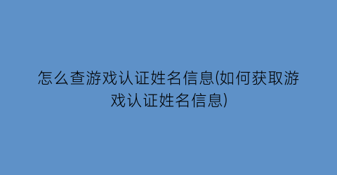 怎么查游戏认证姓名信息(如何获取游戏认证姓名信息)