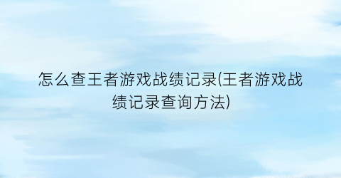 怎么查王者游戏战绩记录(王者游戏战绩记录查询方法)