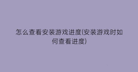 怎么查看安装游戏进度(安装游戏时如何查看进度)