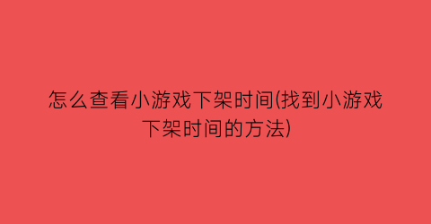 “怎么查看小游戏下架时间(找到小游戏下架时间的方法)