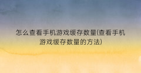 怎么查看手机游戏缓存数量(查看手机游戏缓存数量的方法)