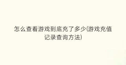 怎么查看游戏到底充了多少(游戏充值记录查询方法)