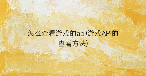 “怎么查看游戏的api(游戏API的查看方法)