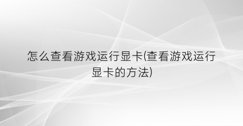 “怎么查看游戏运行显卡(查看游戏运行显卡的方法)