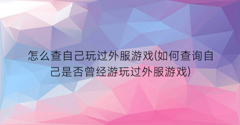 “怎么查自己玩过外服游戏(如何查询自己是否曾经游玩过外服游戏)