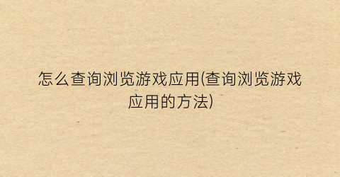 怎么查询浏览游戏应用(查询浏览游戏应用的方法)