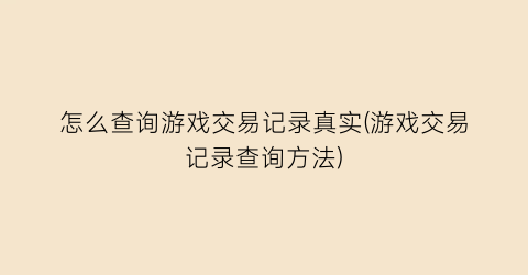 怎么查询游戏交易记录真实(游戏交易记录查询方法)