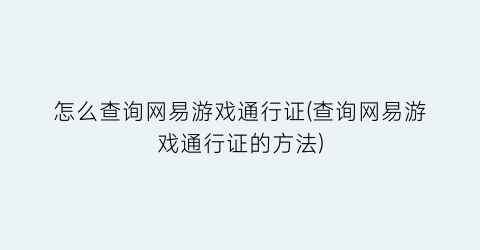 怎么查询网易游戏通行证(查询网易游戏通行证的方法)