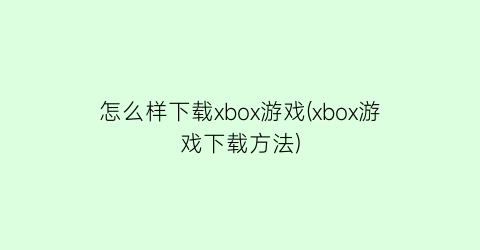 怎么样下载xbox游戏(xbox游戏下载方法)