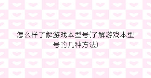 “怎么样了解游戏本型号(了解游戏本型号的几种方法)