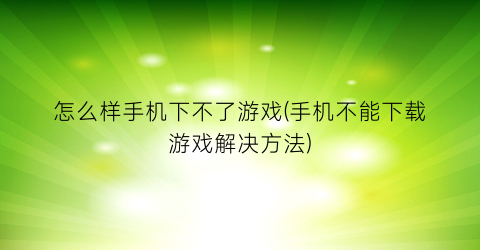 怎么样手机下不了游戏(手机不能下载游戏解决方法)