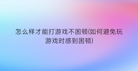 怎么样才能打游戏不困顿(如何避免玩游戏时感到困顿)