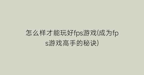 “怎么样才能玩好fps游戏(成为fps游戏高手的秘诀)