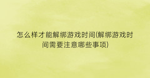 怎么样才能解绑游戏时间(解绑游戏时间需要注意哪些事项)