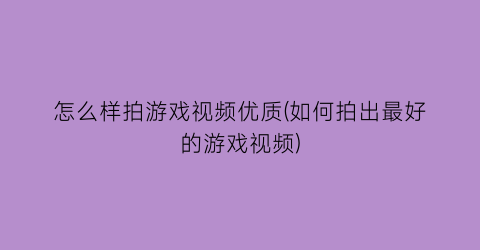 怎么样拍游戏视频优质(如何拍出最好的游戏视频)