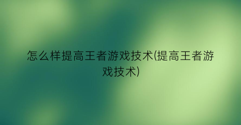 “怎么样提高王者游戏技术(提高王者游戏技术)