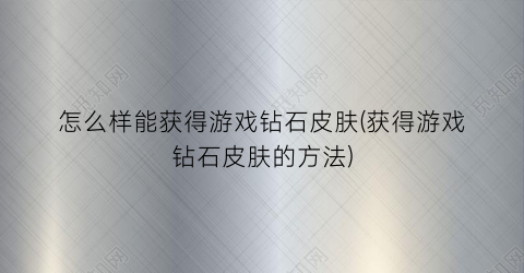 怎么样能获得游戏钻石皮肤(获得游戏钻石皮肤的方法)