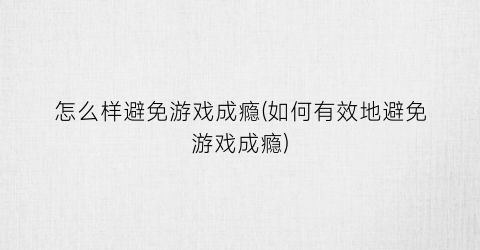 “怎么样避免游戏成瘾(如何有效地避免游戏成瘾)