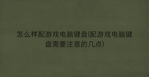 “怎么样配游戏电脑键盘(配游戏电脑键盘需要注意的几点)