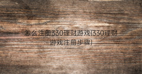 怎么注册330理财游戏(330理财游戏注册步骤)