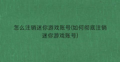 怎么注销迷你游戏账号(如何彻底注销迷你游戏账号)