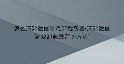 “怎么清除微信游戏卸载残留(清除微信游戏卸载残留的方法)