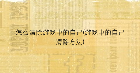 “怎么清除游戏中的自己(游戏中的自己清除方法)