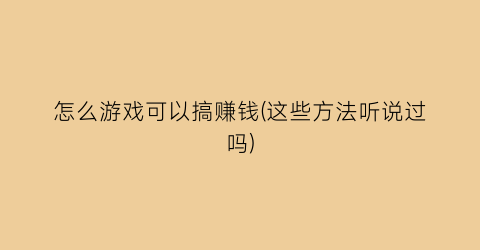 怎么游戏可以搞赚钱(这些方法听说过吗)