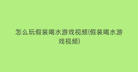 “怎么玩假装喝水游戏视频(假装喝水游戏视频)