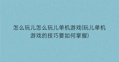 怎么玩儿怎么玩儿单机游戏(玩儿单机游戏的技巧要如何掌握)