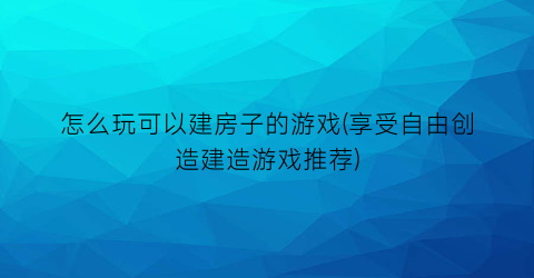 怎么玩可以建房子的游戏(享受自由创造建造游戏推荐)