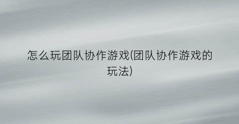 怎么玩团队协作游戏(团队协作游戏的玩法)