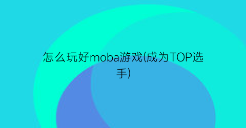 “怎么玩好moba游戏(成为TOP选手)