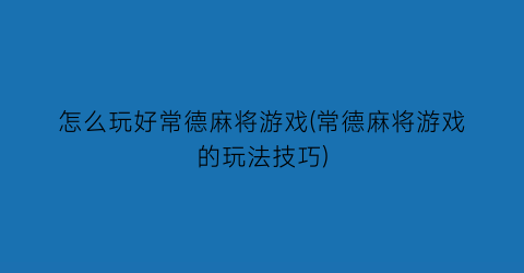 怎么玩好常德麻将游戏(常德麻将游戏的玩法技巧)