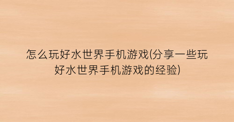 怎么玩好水世界手机游戏(分享一些玩好水世界手机游戏的经验)