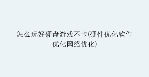 “怎么玩好硬盘游戏不卡(硬件优化软件优化网络优化)