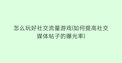 怎么玩好社交流量游戏(如何提高社交媒体帖子的曝光率)