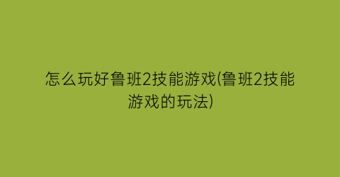 怎么玩好鲁班2技能游戏(鲁班2技能游戏的玩法)