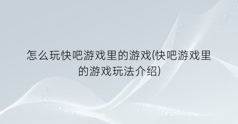 “怎么玩快吧游戏里的游戏(快吧游戏里的游戏玩法介绍)