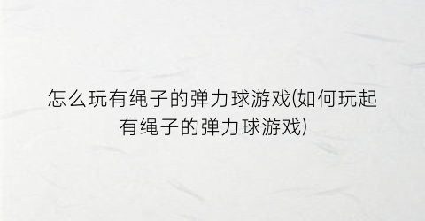 “怎么玩有绳子的弹力球游戏(如何玩起有绳子的弹力球游戏)