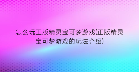 “怎么玩正版精灵宝可梦游戏(正版精灵宝可梦游戏的玩法介绍)