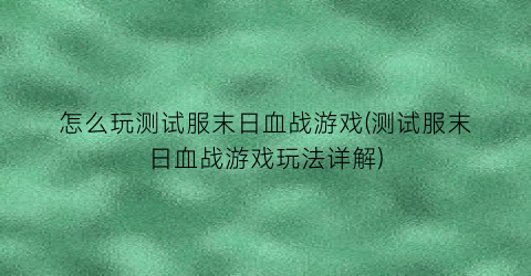 “怎么玩测试服末日血战游戏(测试服末日血战游戏玩法详解)