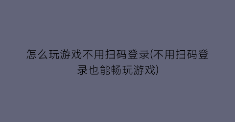 怎么玩游戏不用扫码登录(不用扫码登录也能畅玩游戏)